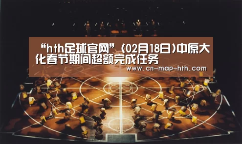 “hth足球官网”(02月18日)中原大化春节期间超额完成任务(图2) tht体育